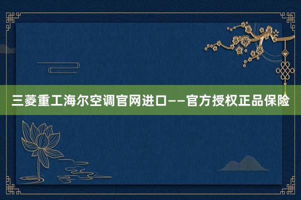 三菱重工海尔空调官网进口——官方授权正品保险